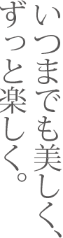 いつまでも美しくずっと楽しく