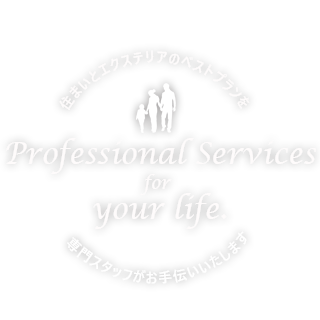 Professional Services for your life. 住まいとエクステリアのベストプランを専門スタッフがお手伝いいたします